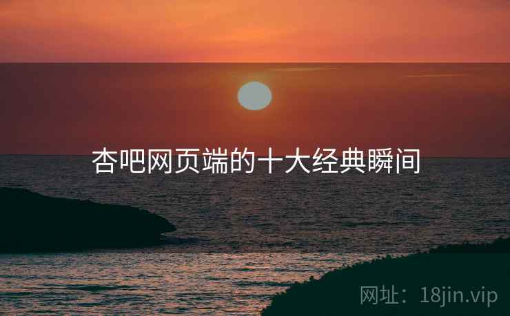 杏吧网页端的十大经典瞬间