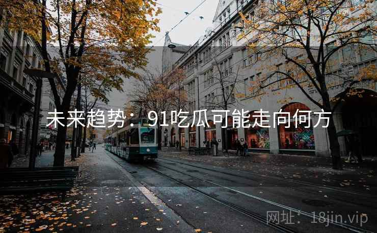 未来趋势：91吃瓜可能走向何方