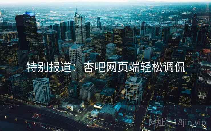 特别报道：杏吧网页端轻松调侃