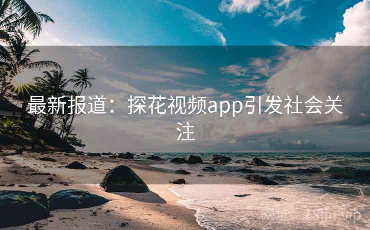 最新报道：探花视频app引发社会关注