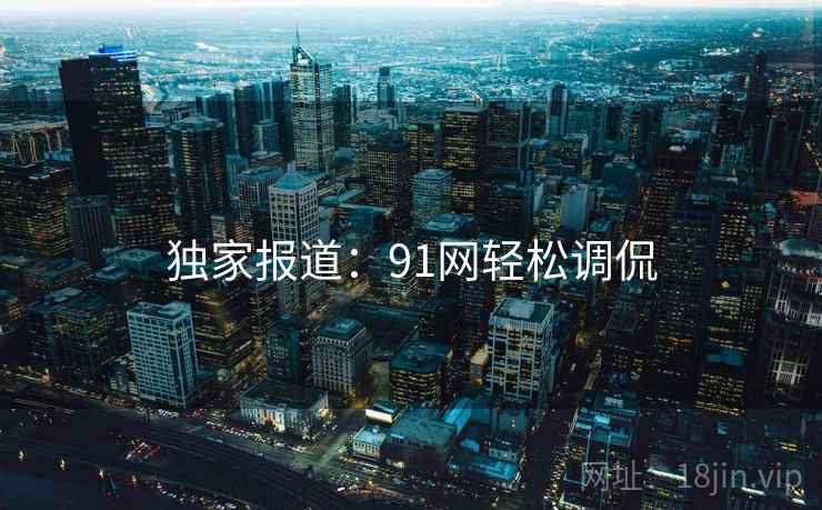 独家报道：91网轻松调侃
