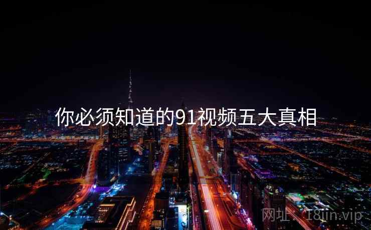 你必须知道的91视频五大真相
