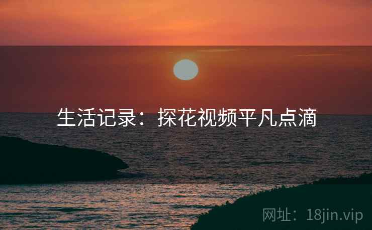 生活记录：探花视频平凡点滴