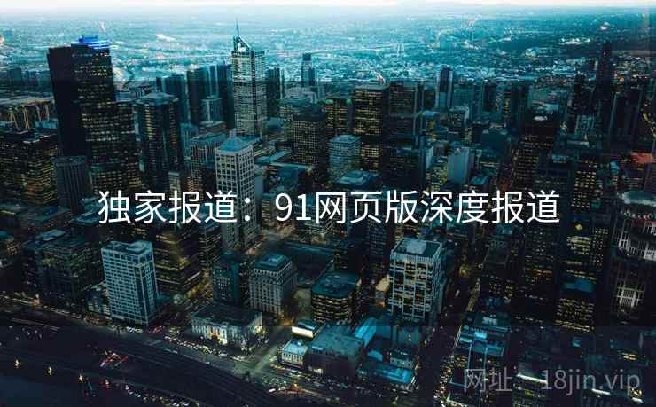 独家报道：91网页版深度报道