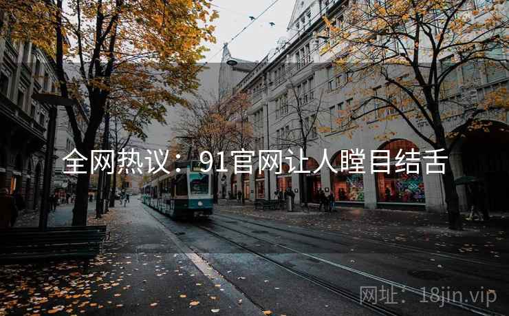 全网热议：91官网让人瞠目结舌
