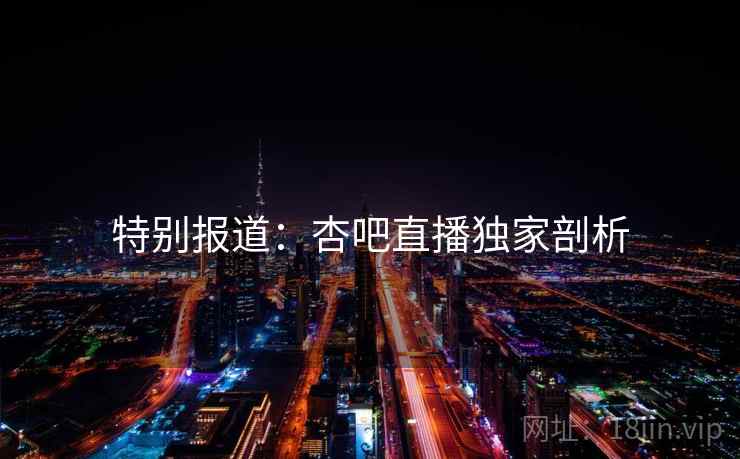 特别报道：杏吧直播独家剖析
