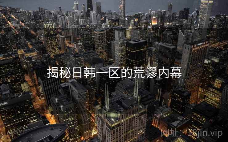揭秘日韩一区的荒谬内幕