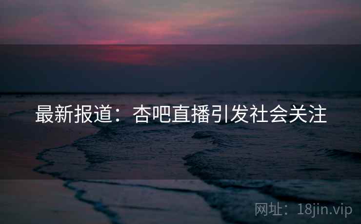 最新报道:杏吧直播引发社会关注