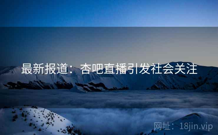 最新报道:杏吧直播引发社会关注