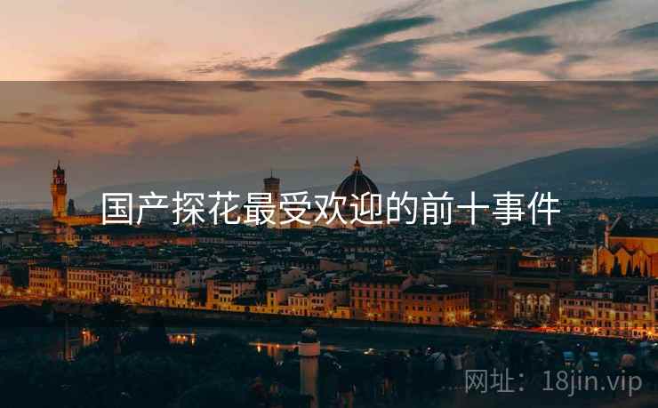 国产探花最受欢迎的前十事件