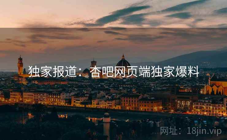 独家报道：杏吧网页端独家爆料