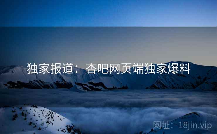 独家报道:杏吧网页端独家爆料