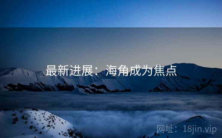 最新进展:海角成为焦点