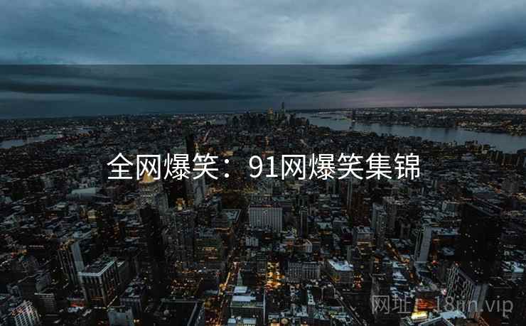 全网爆笑:91网爆笑集锦