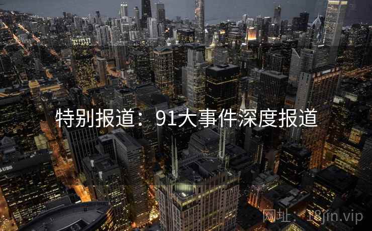 特别报道:91大事件深度报道