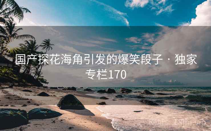 国产探花海角引发的爆笑段子 · 独家专栏170