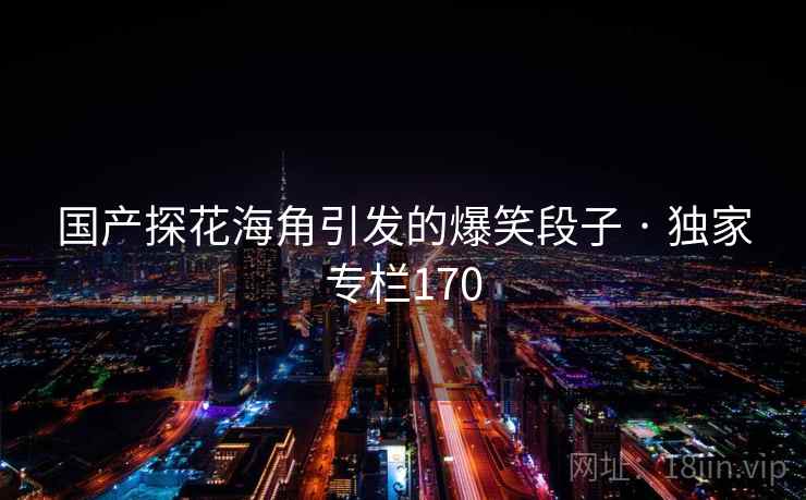 国产探花海角引发的爆笑段子 · 独家专栏170