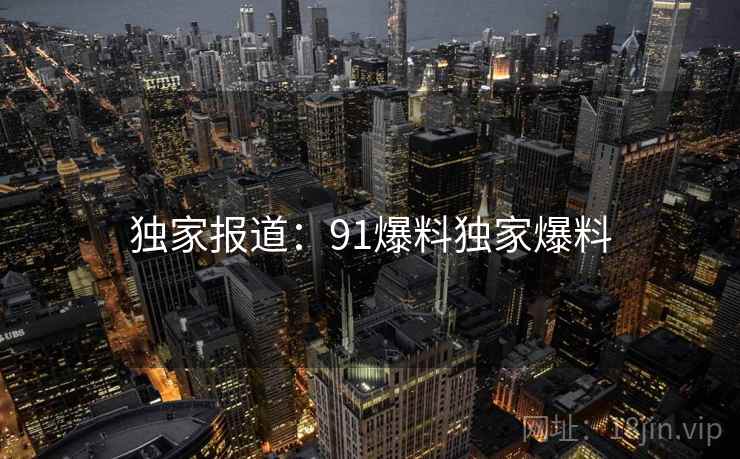 独家报道：91爆料独家爆料