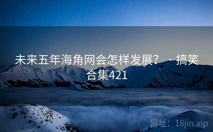 未来五年海角网会怎样发展? · 搞笑合集421