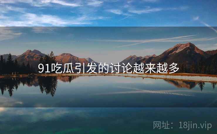 91吃瓜引发的讨论越来越多