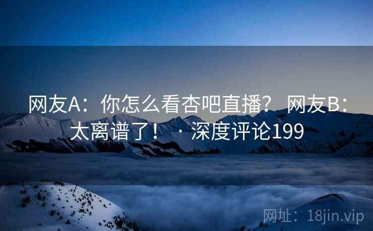 网友A:你怎么看杏吧直播? 网友B:太离谱了! · 深度评论199