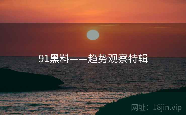 91黑料——趋势观察特辑