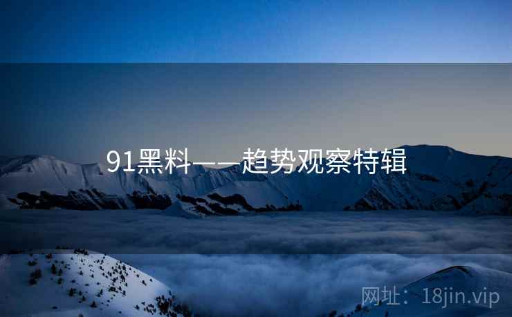 91黑料——趋势观察特辑