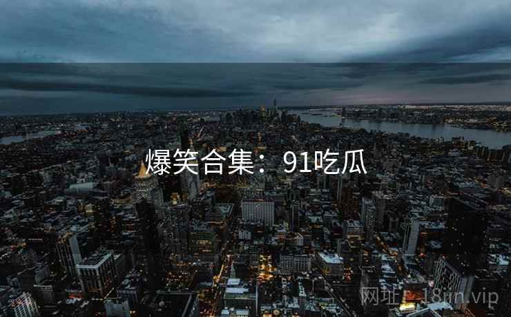 爆笑合集:91吃瓜
