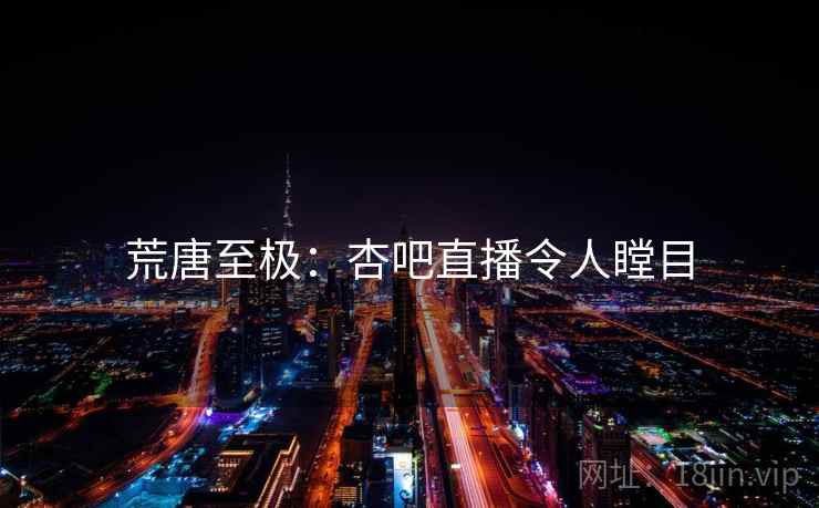 荒唐至极:杏吧直播令人瞠目