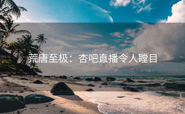 荒唐至极:杏吧直播令人瞠目