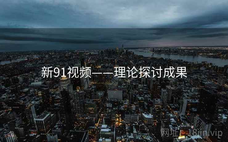 新91视频——理论探讨成果