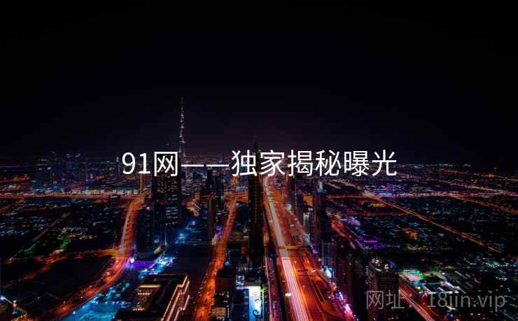 91网——独家揭秘曝光