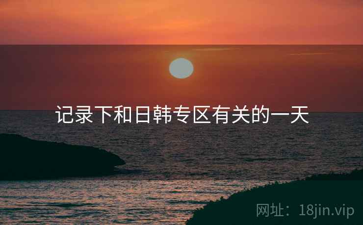 记录下和日韩专区有关的一天