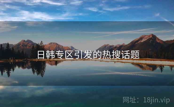 日韩专区引发的热搜话题