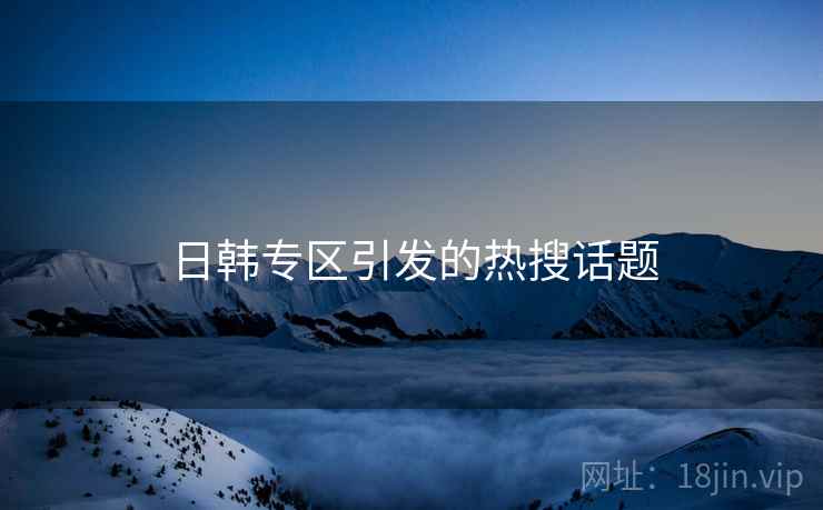 日韩专区引发的热搜话题