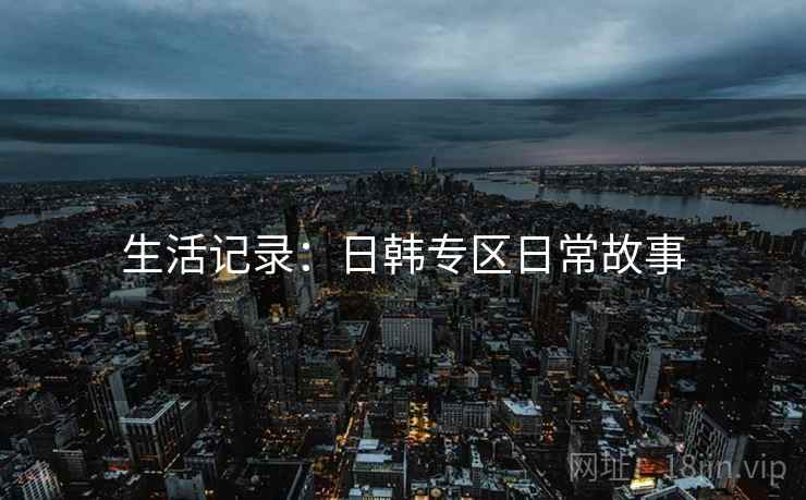 生活记录:日韩专区日常故事