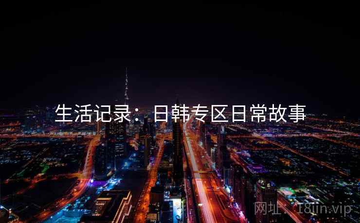 生活记录：日韩专区日常故事