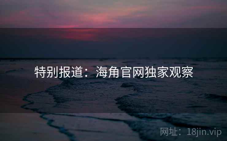 特别报道:海角官网独家观察
