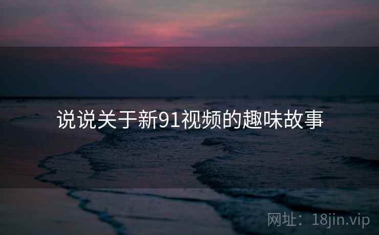 说说关于新91视频的趣味故事
