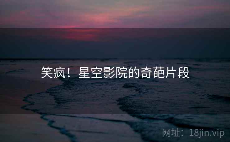 笑疯!星空影院的奇葩片段