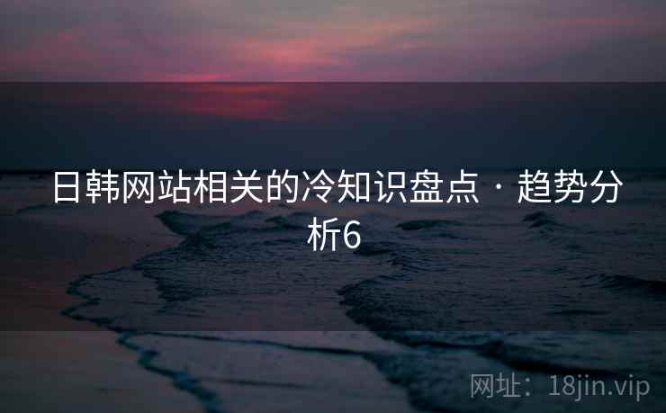 日韩网站相关的冷知识盘点 · 趋势分析6