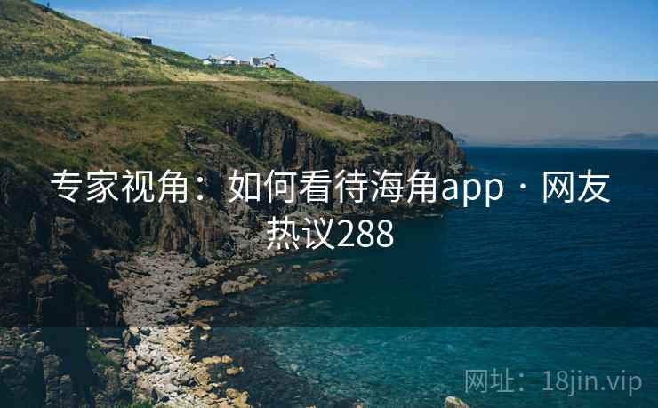 专家视角:如何看待海角app · 网友热议288