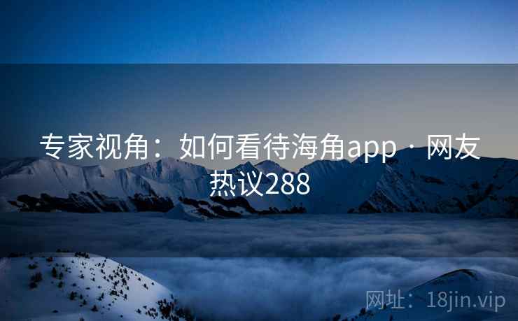 专家视角:如何看待海角app · 网友热议288