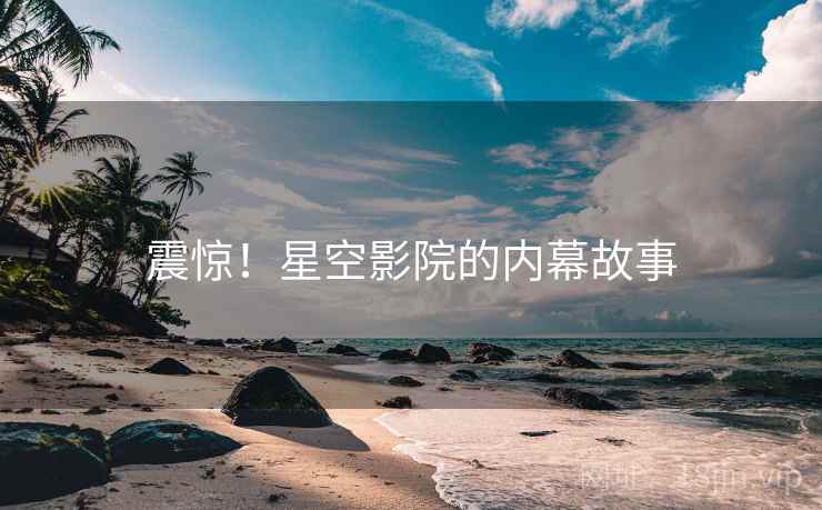 详细阅读:震惊!星空影院的内幕故事 震惊!星空影院的内幕故事