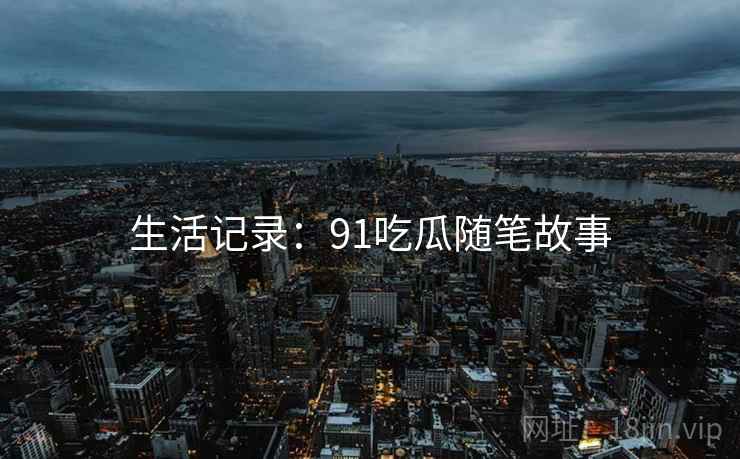 详细阅读:生活记录:91吃瓜随笔故事 生活记录:91吃瓜随笔故事