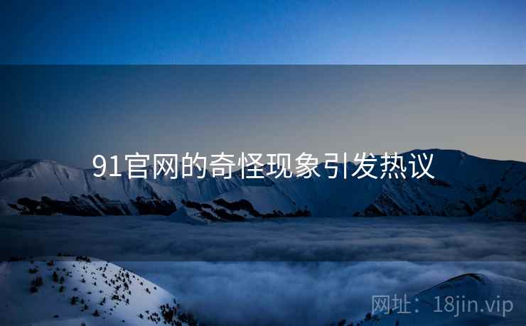91官网的奇怪现象引发热议