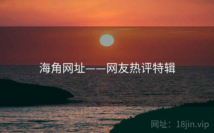 海角网址——网友热评特辑