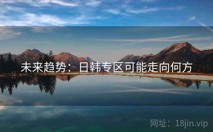 未来趋势:日韩专区可能走向何方