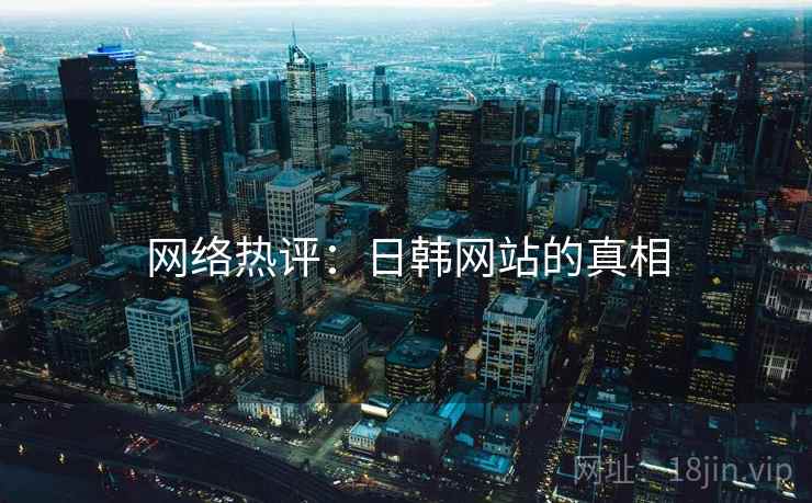 详细阅读:网络热评:日韩网站的真相 网络热评:日韩网站的真相