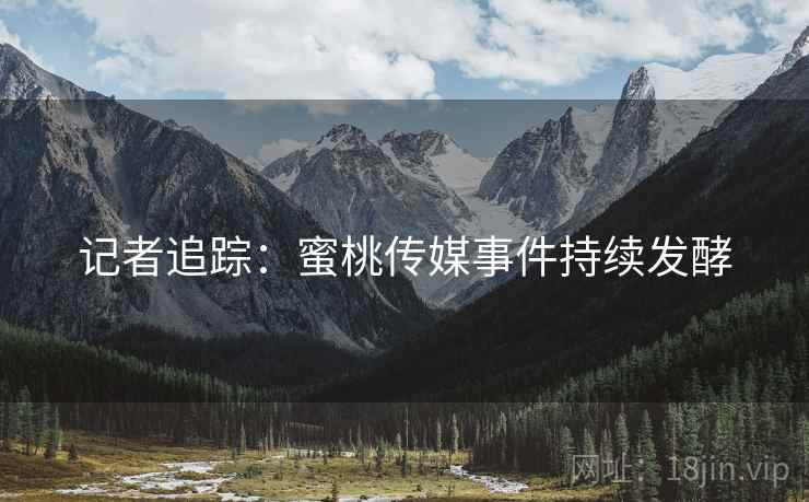 记者追踪:蜜桃传媒事件持续发酵